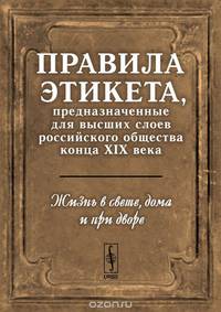 Жизнь в свете, дома и при дворе: Правила этикета, предназначенные для высших слоев российского общества конца XIX века
