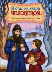 Я стал из зверя человеком. Пасхальные рассказы и стихи. Сост. Кожевникова С.