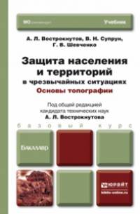 Защита населения и территорий в условиях чрезвычайных ситуаций. Основы топографии: Учебник для бакалавров / А.Л. Вострокнутов, В.Н. Супрун, Г.В. Шевченко; Под общ. ред. А.Л. Востро