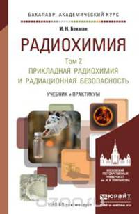 Радиохимия. Учебник и практикум. В 2 томах. Том 2. Прикладная радиохимия и радиационная безопасность