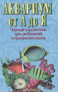 Аквариум от А до Я. Полный справочник для любителей и профессионалов