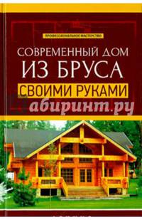 Современный дом из бруса своими руками. Справочное пособие