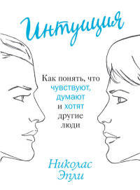 Интуиция. Как понять, что чувствуют, думают и хотят другие люди