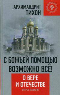 С Божьей помощью возможно все! О Вере и Отечестве. 2-е изд.. Архимадрит Тихон (Шевкунов)