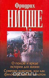 О пользе и вреде истории для жизни; Сумерки кумиров, или как философствовать молотом; О философах; Об истине лжи во вненравственном смысле. Серия: Классическая философская мысль