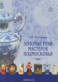 Золотые руки мастеров Подмосковья. Истоки и традиции ремесел и промыслов