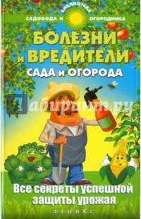 Болезни и вредители сада и огорода. Все секреты успешной защиты урожая. Справочное пособие