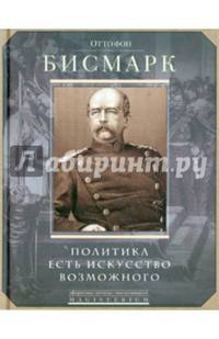 Политика есть искусство возможного. Отто фон Бисмарк