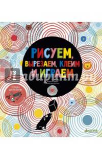 Рисуем, вырезаем, клеим и играем. Тетрадка для развития творческих способностей