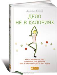Дело не в калориях: Как не зависеть от диет, не изнурять себя фитнесом, быть в отличной форме и жить лучше
