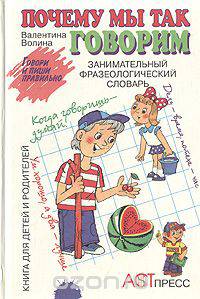 Почему мы так говорим. Занимательный фразеологический словарь