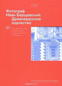 Фотограф Иван Барщевский. Древнерусское зодчество. Коллекция Музея архитектуры им. А. В. Щусева. Том 1 / Ivan Barschevsky, Photographer: Ancient Russian Architecture: Collection of Schusev State Museum of Architecture 1