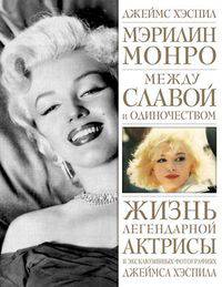Мэрилин Монро. Между славой и одиночеством. Жизнь легендарной актрисы в эксклюзивных фотографиях Джеймса Хэспила