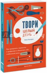 Твори целый день. Как превратить творчество в профессию и обеспечить себе стабильный доход