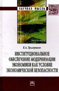 Институциональное обеспечение модернизации экономики как условие экономической безопасности: Монография / Е.А. Григорьева. - (Научная мысль).