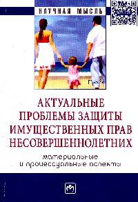 Актуальные проблемы защиты имущественных прав несовершеннолетних (материальные и процессуальные аспекты): Сборник научно-практических статей. - (Научная мысль).