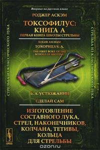 Токсофилус. Книга A. Первая книга школы стрельбы. Сделай сам. Изготовление составного лука, стрел, наконечников, колчана, тетивы, кольца для стрельбы