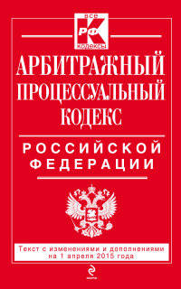 Арбитражный процессуальный кодекс Российской Федерации. Текст с изменениями и дополнениями на 1 апреля 2015 года