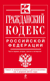 Гражданский кодекс Российской Федерации. Части первая, вторая, третья и четвертая. Текст с изменениями и дополнениями на 1 апреля 2015 года