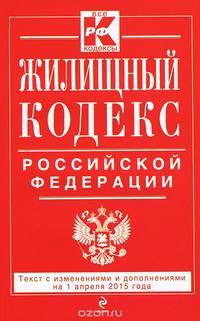 Жилищный кодекс Российской Федерации. Текст с изменениями и дополнениями на 1 апреля 2015 года
