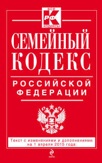 Семейный кодекс Российской Федерации. Текст с изменениями и дополнениями на 1 апреля 2015 года