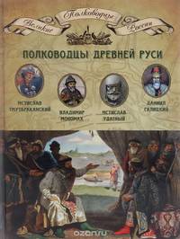 Полководцы Древней Руси. Мстислав Тмутараканский, Владимир Мономах, Мстислав Удатный, Даниил Галицкий