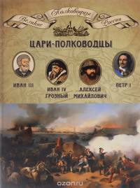 Цари-полководцы. Иван III Васильевич, Иван IV Грозный, Алексей Михайлович Тишайший, Петр I Великий