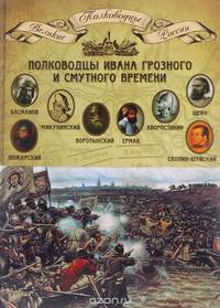Полководцы Ивана Грозного и Смутного времени. Басманов Алексей Данилович, Микулинский Семен Иванович, Воротынский Михаил Иванович, Ермак Тимофеевич, Хворостинин Дмитрий Иванович, Шеин Михаил Борисович, Пожарский Дмитрий Михайлович, Скопин-Шуйский Михаил В