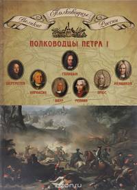 Полководцы Петра I. Шереметев Борис Петрович, Апраксин Федор Матвеевич, Боур Родион Христианович, Репнин Никита Иванович, Брюс Яков Виллимович, Меншиков Александр Данилович, Голицын Михаил Михайлович
