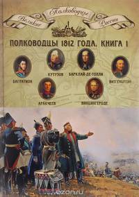 Полководцы 1812 года. Книга 1. Кутузов Михаил Илларионович, Барклай-де-Толли Михаил Богданович, Багратион Петр Иванович, Витгенштейн Петр Христианович, Аракчеев Алексей Андреевич, Винцигероде Фердинанд Федорович