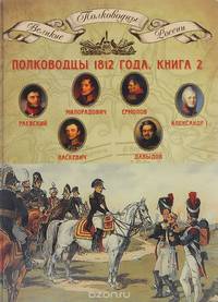 Полководцы 1812 года. Книга 2. Раевский Николай Николаевич, Милорадович Михаил Андреевич, Ермолов Алексей Петрович, Александр I Благословенный, Паскевич Иван Федорович, Давыдов Денис Васильевич