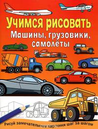 Машины, грузовики, самолеты. Рисуй замечательные картинки шаг за шагом