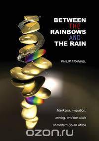 Between the Rainbows and the Rain. Marikana, Migration, Mining and the Crisis of Modern South Africa