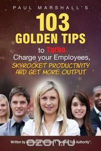 103 Golden Tips to Turbo Charge Your Employees, Skyrocket Productivity and Get More Output
