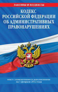 Кодекс Российской Федерации об административных правонарушениях. Текст с изменениями и дополнениями на 1 февраля 2012 года