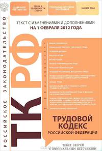 Трудовой кодекс Российской Федерации (текст с изменениями и дополнениями на 1 февраля 2012 года)