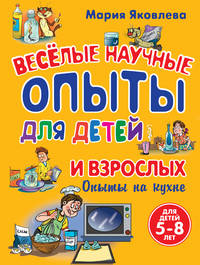 Веселые научные опыты для детей и взрослых. Опыты на кухне: Для детей 5-8 лет