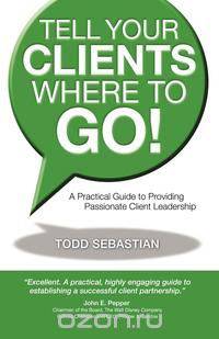 Tell Your Clients Where to Go! A Practical Guide to Providing Passionate Client Leadership
