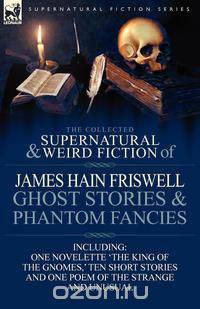 The Collected Supernatural and Weird Fiction of James Hain Friswell-Ghost Stories and Phantom Fancies-One Novelette 