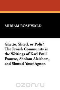 Ghetto, Shtetl, or Polis? the Jewish Community in the Writings of Karl Emil Franzos, Sholom Aleichem, and Shmuel Yosef Agnon