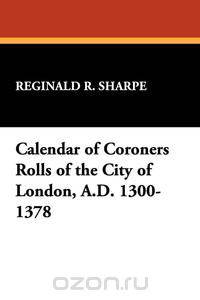 Calendar of Coroners Rolls of the City of London, A.D. 1300-1378