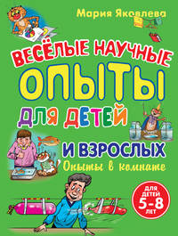 Веселые научные опыты для детей и взрослых. Опыты в комнате: Для детей 5-8 лет