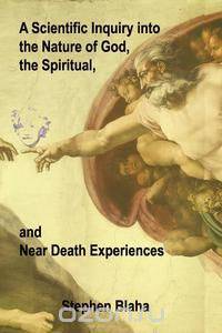 A Scientific Inquiry into the Nature of God, the Spiritual, and Near Death Experiences