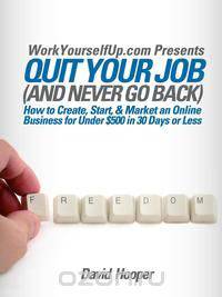 Quit Your Job (and Never Go Back) - How to Create, Start, & Market an Online Business for Under $500 in 30 Days or Less (WorkYourselfUp.com Presents)