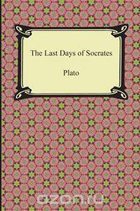 The Last Days of Socrates (Euthyphro, The Apology, Crito, Phaedo)