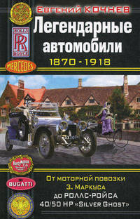 Легендарные автомобили 1870–1918. От моторной повозки З. Маркуса до Роллс-Ройса 40/50 HP «Silver Ghost»