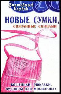 Новые сумки, связанные спицами: Кошельки, рюкзаки, футляры для мобильных - (Волшебный клубок)