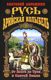 Русь – Арийская колыбель. От Волги до Трои и Святой Земли
