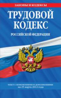Трудовой кодекс Российской Федерации (текст с изменениями и дополнениями на 25 марта 2012 года)