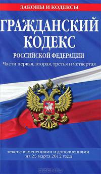 Гражданский кодекс Российской Федерации. Части первая, вторая, третья и четвертая (текст с изменениями и дополнениями на 25 марта 2012 года)